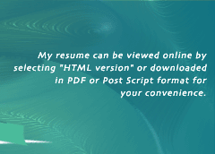 My resume can be viewed online by selecting "HTML Version" or downloaded in PDF or Post Script format for your convenience.